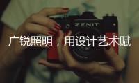 广锐照明，用设计艺术赋予轻奢之美