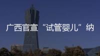 广西官宣“试管婴儿”纳入医保，你怎么看
？