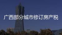广西部分城市修订房产税率，跟房地产税无关