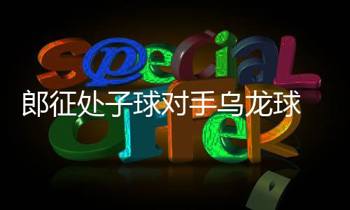 郎征可惜被对方挡出