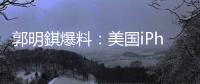 郭明錤爆料	：美国iPhone机型的中国生产线已停产