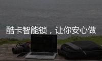 酷卡智能锁，让你安心做房东