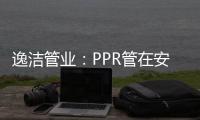 逸洁管业：PPR管在安装施工中应注意哪些问题?