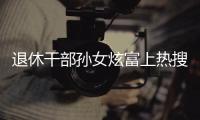 退休干部孙女炫富上热搜，深圳：已开展核查