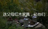 送父母红木家具，让他们享受生活