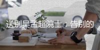 送别吴孟超院士�：告别的时间太短，想说的话太多