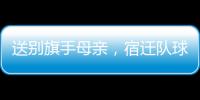 送别旗手母亲，宿迁队球迷自发亮灯默哀