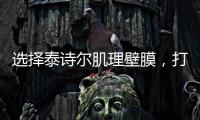 选择泰诗尔肌理壁膜	，打造您家墙面最强底妆