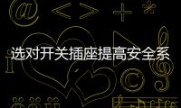 选对开关插座提高安全系数
，曼科电工分享干货避隐患