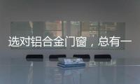 选对铝合金门窗，总有一束光住进来!