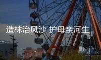 造林治风沙 护母亲河生态