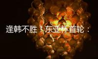 逢韩不胜！东亚杯首轮�：中国女足2比2韩国 94分钟遭世界波绝平