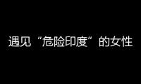 遇见“危险印度”的女性，“我是幸运的那个”