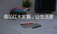 遇见红木家具，让生活更有格调！