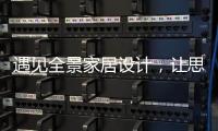遇见全景家居设计，让思绪浪漫
，让岁月温柔......