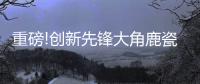 重磅!创新先锋大角鹿瓷砖5年实现百亿	，启动上市!