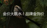 金价大跳水	！品牌金饰价格回落至千元以内