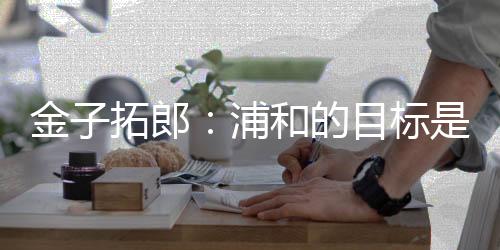 金拓我们必须赢得J联赛冠军