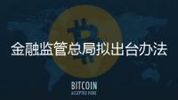 金融监管总局拟出台办法加强金融机构合规管理