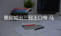 里皮喊出三冠王口号 马林：他们的防守存在一定问题