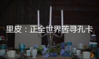 里皮：正全世界苦寻孔卡替身 皮耶罗不会加盟恒大
