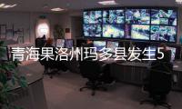 青海果洛州玛多县发生5.5级地震