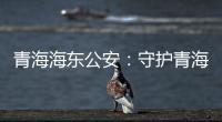 青海海东公安：守护青海“东大门” 实现疫情风险“零输入”