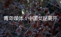 青岛媒体：中国女足离开青岛前往韩国参加东亚杯	�，9日首战韩国