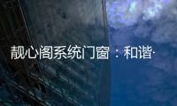 靓心阁系统门窗：和谐·亲近自然·靓心阁
