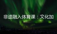 非遗融入体育课：文化加持 活力“满格”