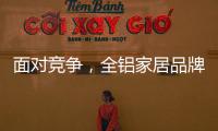 面对竞争，全铝家居品牌需要一个辉煌的转折