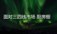 面对三四线市场 厨房橱柜要如何才能进驻新市场?