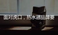 面对虎口	�，热水器品牌要大胆应对谋出路