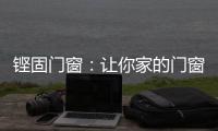 铿固门窗：让你家的门窗也来参加“高考”吧