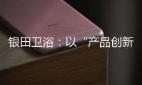 银田卫浴	：以“产品创新+多渠道布局”制胜市场