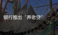 银行推出“养老贷” ：贷款交社保 退休金还贷款