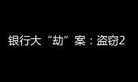 银行大“劫”案：盗窃2.53亿元，集资诈骗35.55亿元