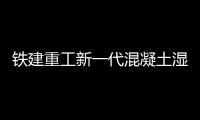 铁建重工新一代混凝土湿喷机上市，赋能隧道工程建设