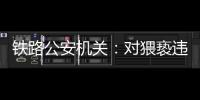 铁路公安机关	：对猥亵违法犯罪开展专项打击整治