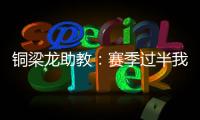 铜梁龙助教：赛季过半我们是失球最少的；进攻与防守数据均出色