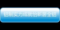 铝制实力成就怡新居全铝家居，为消费者带来全铝整装新体验