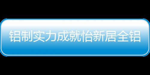 拥有全铝生态家居全产业链
