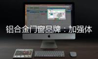 铝合金门窗品牌�：加强体验 让产品“物有所值”