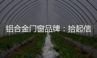 铝合金门窗品牌：拾起信心，拿出耐心走品牌之路