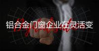 铝合金门窗企业在灵活变化激烈的市场开发产品需要提高灵敏度