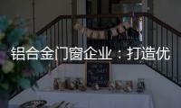铝合金门窗企业	：打造优质产品 提供优质服务