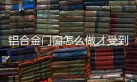 铝合金门窗怎么做才受到消费者的欢迎?