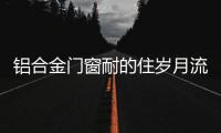 铝合金门窗耐的住岁月流逝、与时光同行?