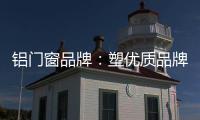 铝门窗品牌：塑优质品牌 造优秀产品