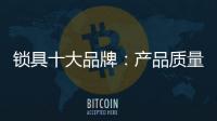 锁具十大品牌：产品质量决定企业未来